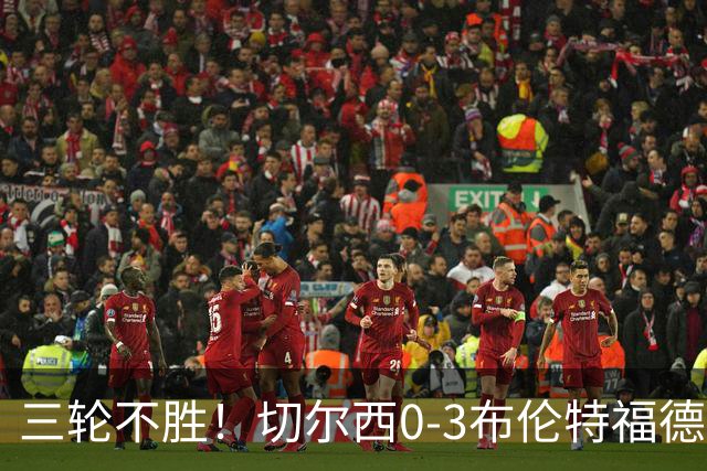 三轮不胜！切尔西0-3布伦特福德先赛掉第七 蓝军连续21场联赛丢球