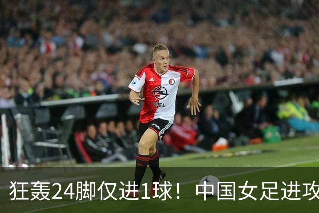 狂轰24脚仅进1球！中国女足进攻效率堪忧无缘亚运连胜